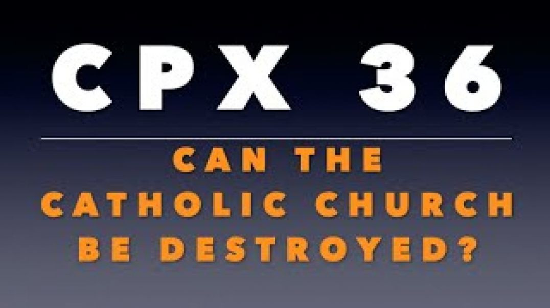 CPX 36? Can the Catholic Church Be Destroyed?